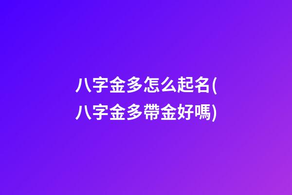 八字金多怎么起名(八字金多帶金好嗎)