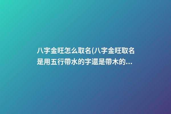 八字金旺怎么取名(八字金旺取名是用五行帶水的字還是帶木的字好)
