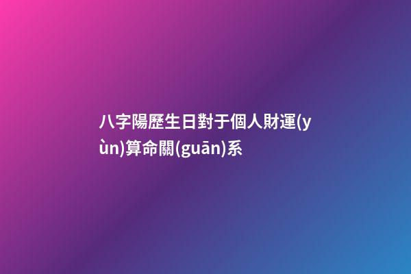 八字陽歷生日對于個人財運(yùn)算命關(guān)系