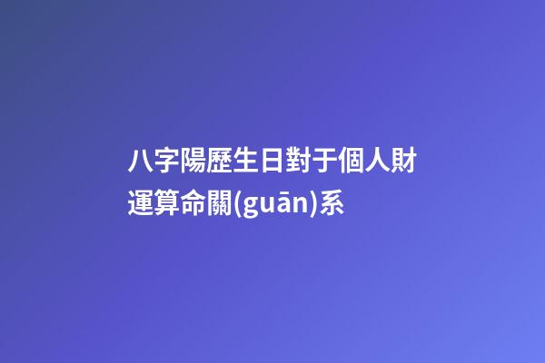 八字陽歷生日對于個人財運算命關(guān)系