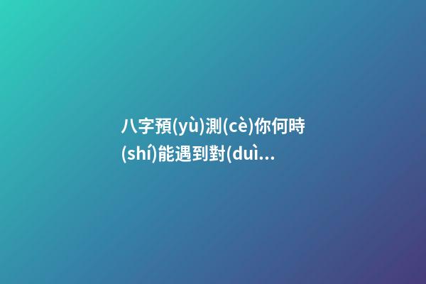 八字預(yù)測(cè)你何時(shí)能遇到對(duì)的人