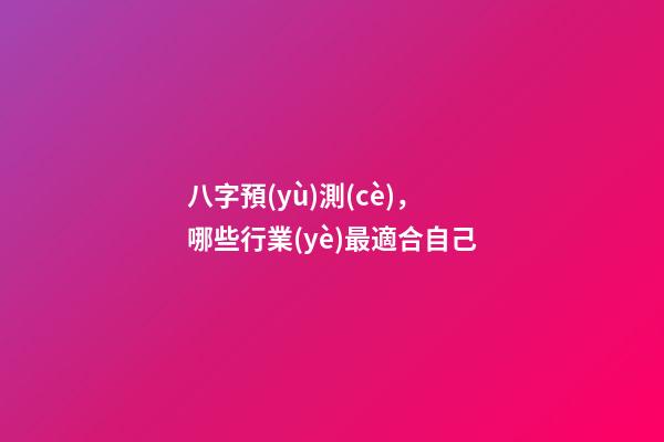 八字預(yù)測(cè)，哪些行業(yè)最適合自己?