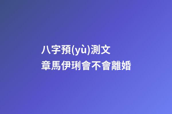 八字預(yù)測文章馬伊琍會不會離婚
