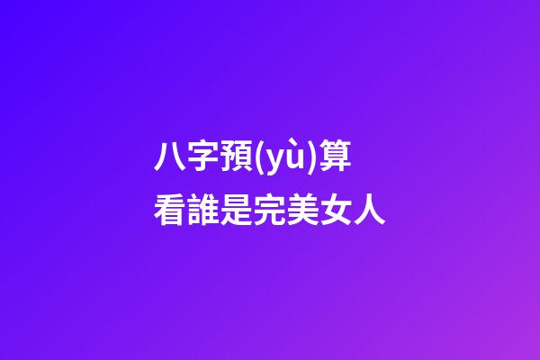 八字預(yù)算看誰是完美女人