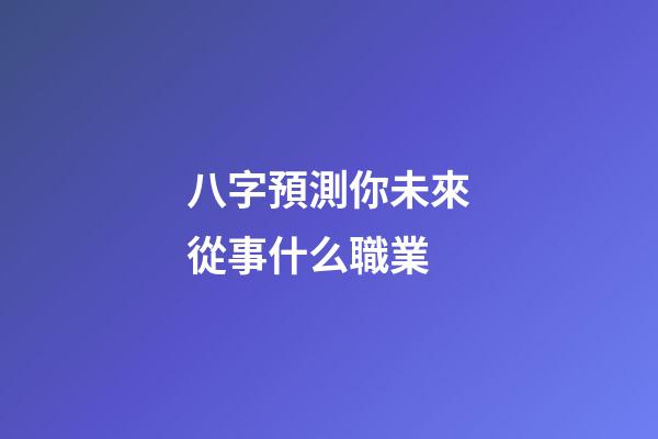 八字預測你未來從事什么職業