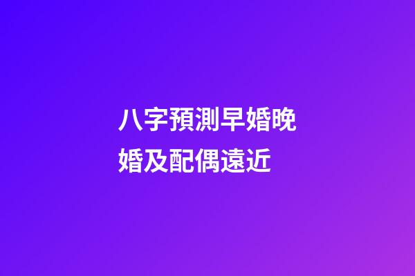 八字預測早婚晚婚及配偶遠近