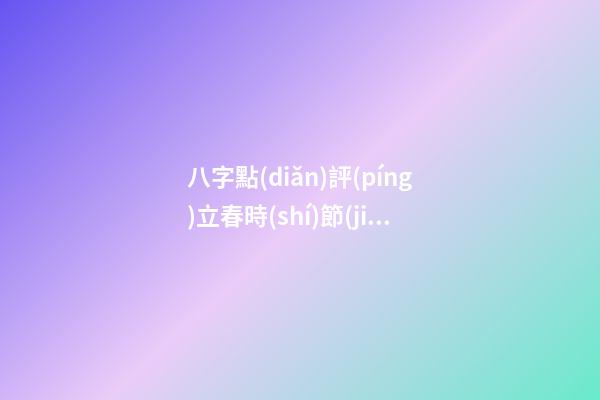 八字點(diǎn)評(píng)立春時(shí)節(jié)