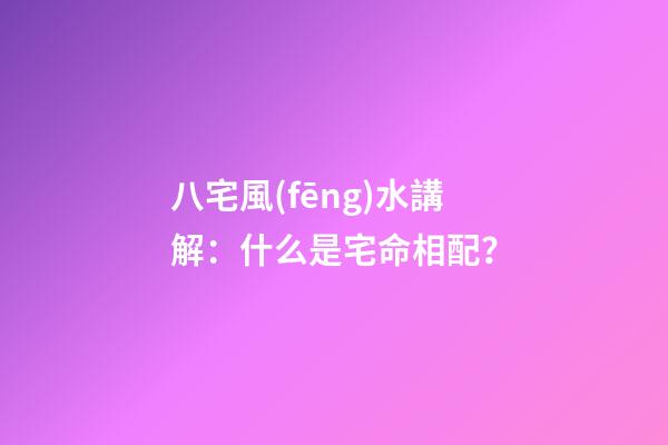 八宅風(fēng)水講解：什么是宅命相配？