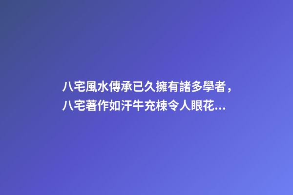 八宅風水傳承已久擁有諸多學者，八宅著作如汗牛充棟令人眼花繚亂