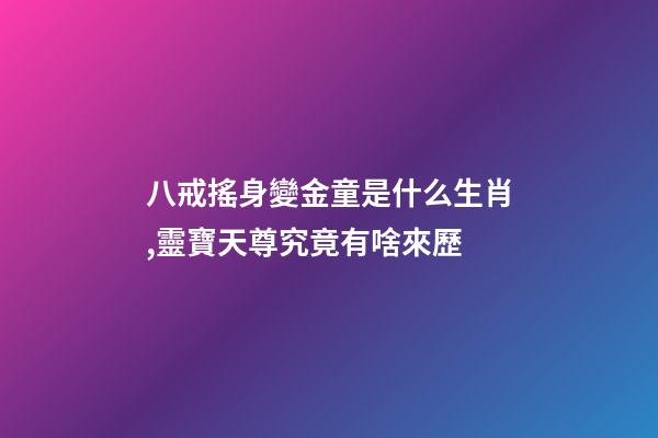 八戒搖身變金童是什么生肖,靈寶天尊究竟有啥來歷-第1張-觀點-玄機派