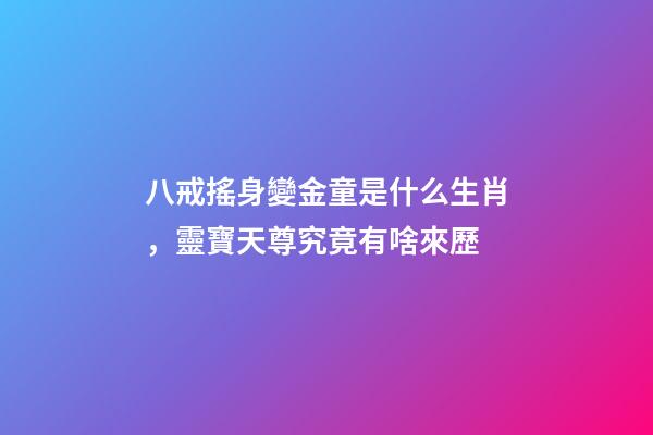 八戒搖身變金童是什么生肖，靈寶天尊究竟有啥來歷-第1張-觀點-玄機派