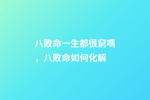 八敗命一生都很窮嗎，八敗命如何化解