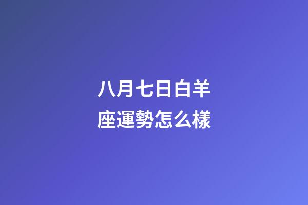 八月七日白羊座運勢怎么樣-第1張-星座運勢-玄機派