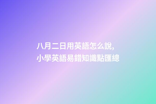 八月二日用英語怎么說,小學英語易錯知識點匯總-第1張-觀點-玄機派
