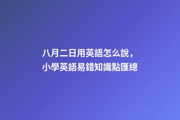八月二日用英語怎么說，小學英語易錯知識點匯總-第1張-觀點-玄機派