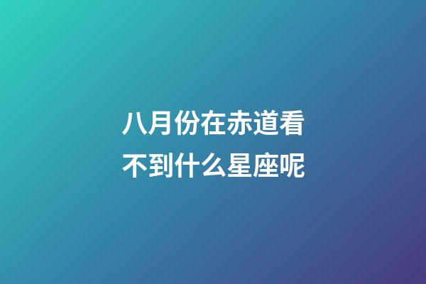 八月份在赤道看不到什么星座呢-第1張-星座運勢-玄機派
