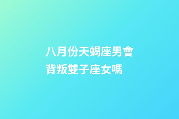 八月份天蝎座男會背叛雙子座女嗎-第1張-星座運勢-玄機派