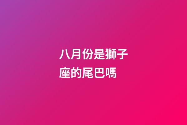 八月份是獅子座的尾巴嗎