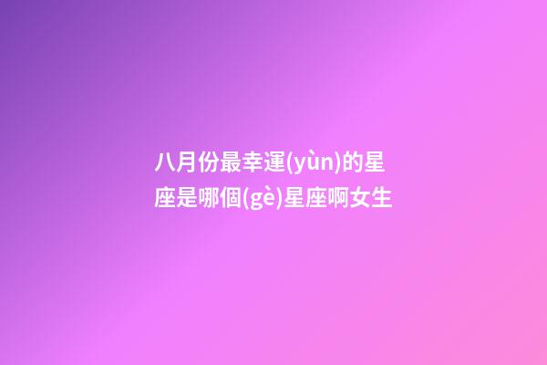 八月份最幸運(yùn)的星座是哪個(gè)星座啊女生-第1張-星座運(yùn)勢(shì)-玄機(jī)派