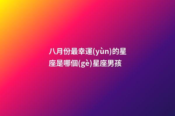 八月份最幸運(yùn)的星座是哪個(gè)星座男孩-第1張-星座運(yùn)勢-玄機(jī)派