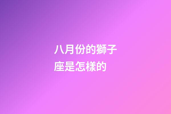 八月份的獅子座是怎樣的-第1張-星座運(yùn)勢(shì)-玄機(jī)派