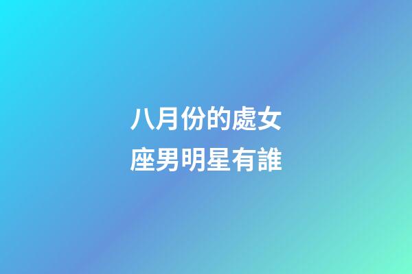 八月份的處女座男明星有誰-第1張-星座運勢-玄機派