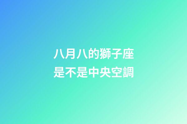 八月八的獅子座是不是中央空調