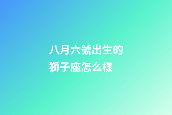 八月六號出生的獅子座怎么樣-第1張-星座運勢-玄機派