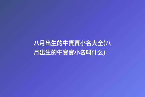 八月出生的牛寶寶小名大全(八月出生的牛寶寶小名叫什么)