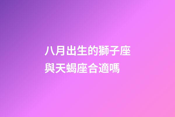八月出生的獅子座與天蝎座合適嗎-第1張-星座運(yùn)勢-玄機(jī)派