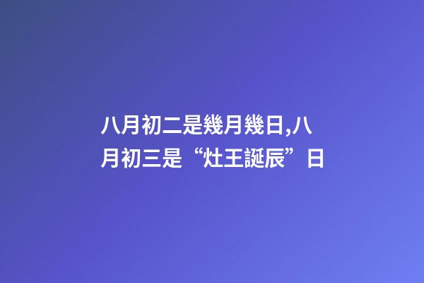 八月初二是幾月幾日,八月初三是“灶王誕辰”日-第1張-觀點-玄機派