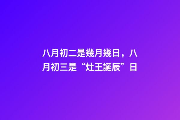 八月初二是幾月幾日，八月初三是“灶王誕辰”日-第1張-觀點-玄機派