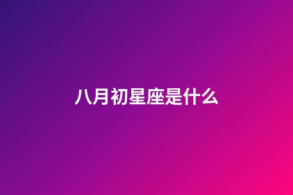 八月初星座是什么-第1張-星座運勢-玄機派