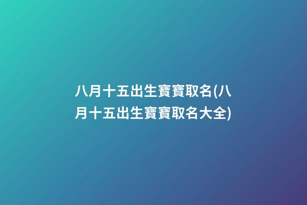 八月十五出生寶寶取名(八月十五出生寶寶取名大全)