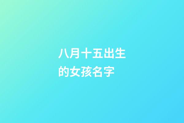 八月十五出生的女孩名字(八月十五出生的女寶寶起什么名)-第1張-女孩起名-玄機派