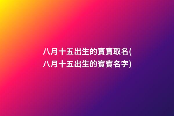 八月十五出生的寶寶取名(八月十五出生的寶寶名字)