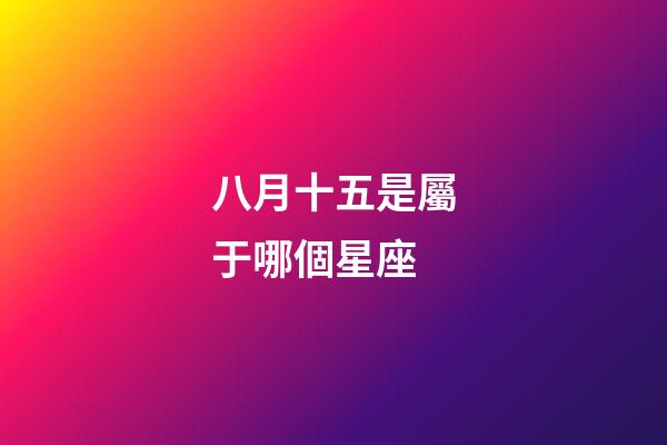 八月十五是屬于哪個星座-第1張-星座運勢-玄機派