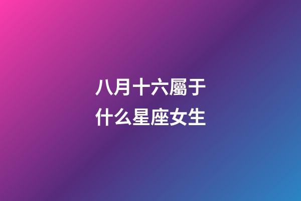八月十六屬于什么星座女生-第1張-星座運勢-玄機派