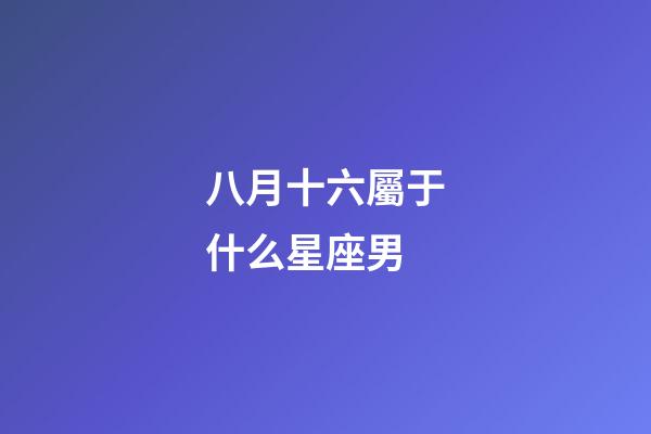 八月十六屬于什么星座男-第1張-星座運勢-玄機派