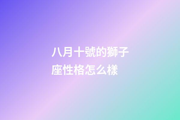 八月十號的獅子座性格怎么樣-第1張-星座運勢-玄機派