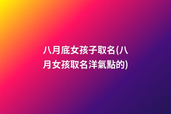 八月底女孩子取名(八月女孩取名洋氣點的)