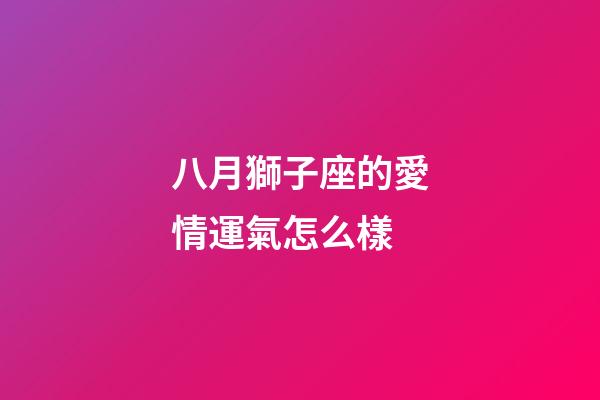 八月獅子座的愛情運氣怎么樣-第1張-星座運勢-玄機派