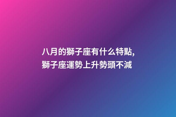 八月的獅子座有什么特點,獅子座運勢上升勢頭不減-第1張-觀點-玄機派