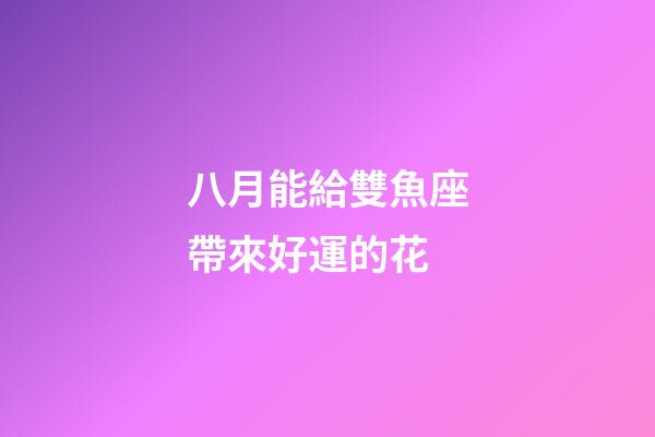 八月能給雙魚座帶來好運的花-第1張-星座運勢-玄機派