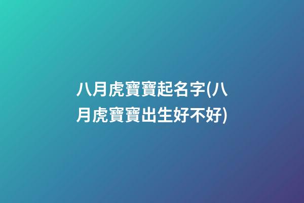 八月虎寶寶起名字(八月虎寶寶出生好不好)