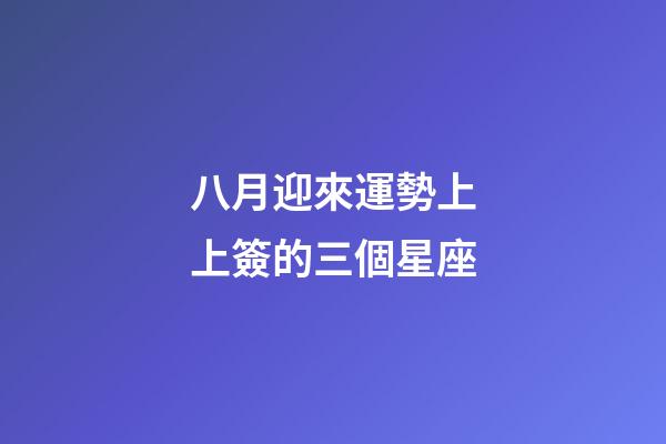 八月迎來運勢上上簽的三個星座-第1張-星座運勢-玄機派