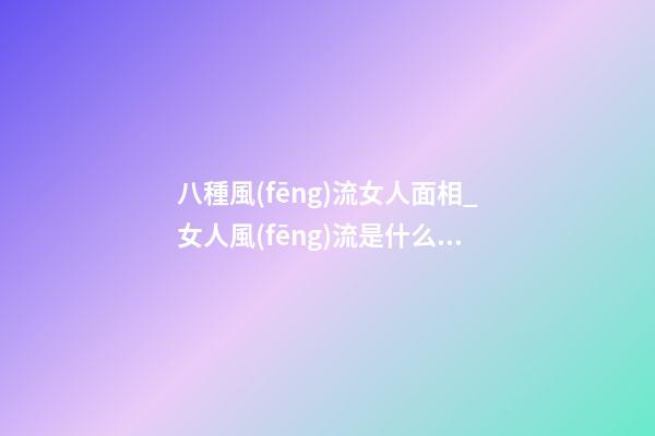 八種風(fēng)流女人面相_女人風(fēng)流是什么樣子？