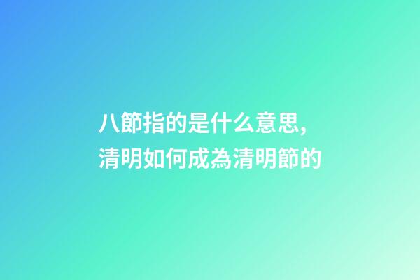 八節指的是什么意思,清明如何成為清明節的-第1張-觀點-玄機派