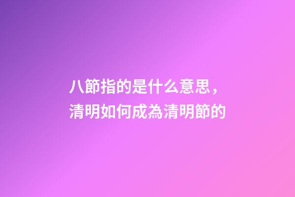 八節指的是什么意思，清明如何成為清明節的-第1張-觀點-玄機派
