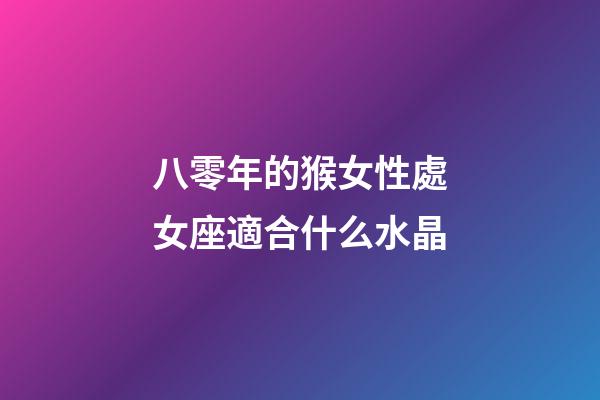 八零年的猴女性處女座適合什么水晶-第1張-星座運勢-玄機派